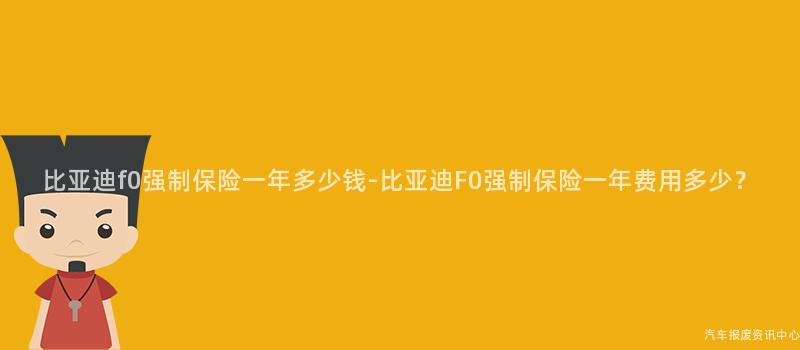 比亚迪f0强制保险一年多少钱-比亚迪F0强制保险一年费用多少？