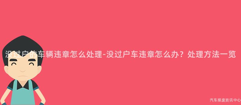 没过户的车辆违章怎么处理-没过户车违章怎么办？处理方法一览