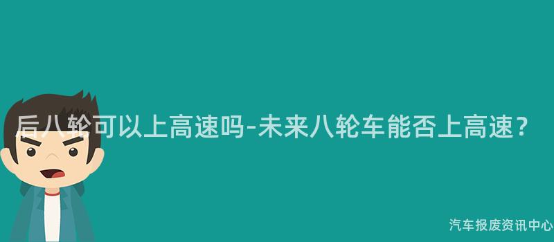后八轮可以上高速吗-未来八轮车能否上高速？