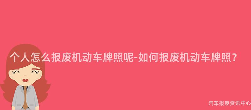 个人怎么报废机动车牌照呢-如何报废机动车牌照？