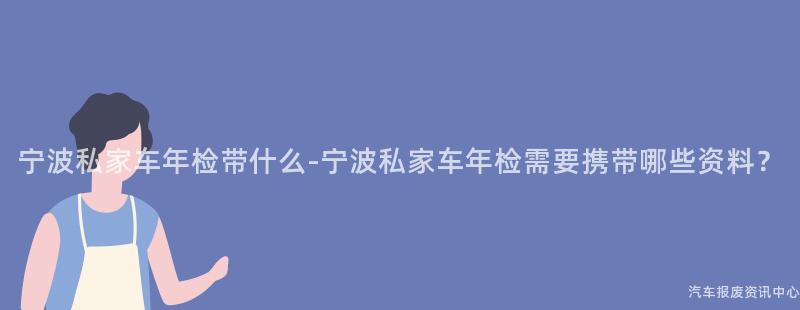 宁波私家车年检带什么-宁波私家车年检需要携带哪些资料？
