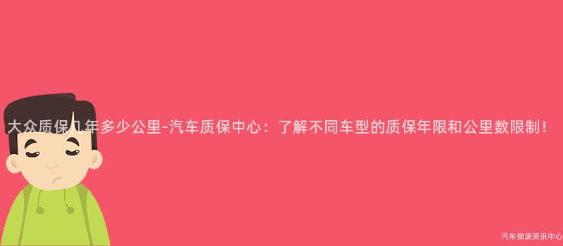 大众质保几年多少公里-汽车质保中心：了解不同车型的质保年限和公里数限制！
