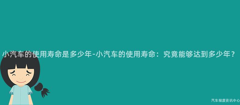 小汽车的使用寿命是多少年-小汽车的使用寿命：究竟能够达到多少年？