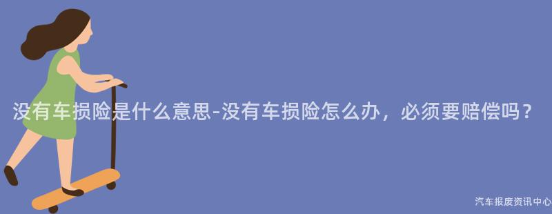没有车损险是什么意思-没有车损险怎么办，必须要赔偿吗？