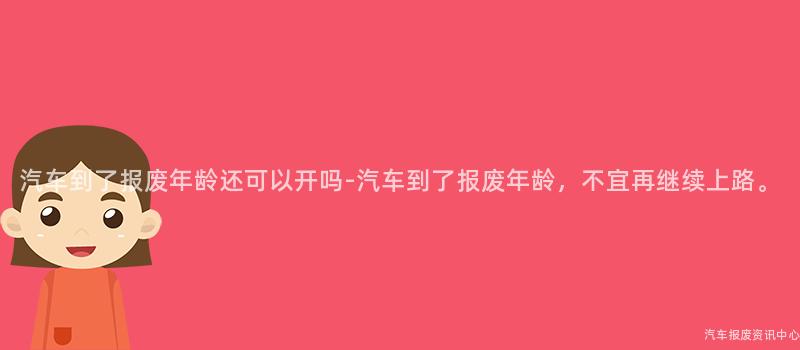 汽车到了报废年龄还可以开吗-汽车到了报废年龄，不宜再继续上路。