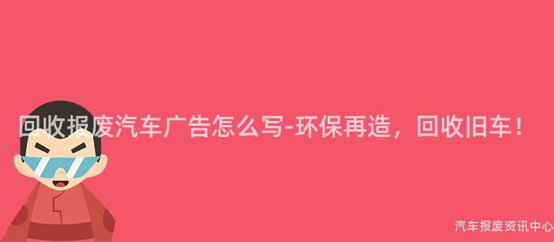 回收报废汽车广告怎么写-环保再造，回收旧车！