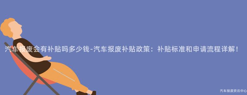 汽车报废会有补贴吗多少钱-汽车报废补贴政策：补贴标准和申请流程详解！