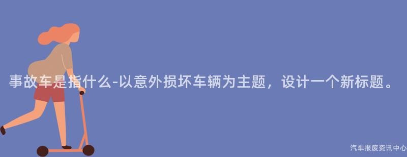 事故车是指什么-以意外损坏车辆为主题，设计一个新标题。