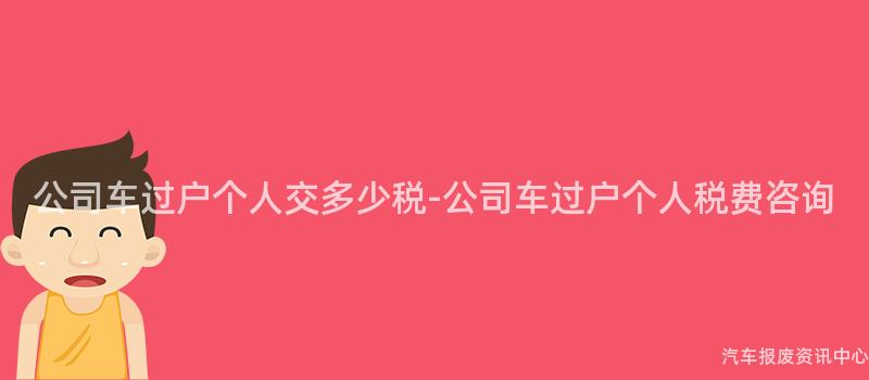 公司车过户个人交多少税-公司车过户个人税费咨询