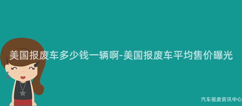 美国报废车多少钱一辆啊-美国报废车平均售价曝光