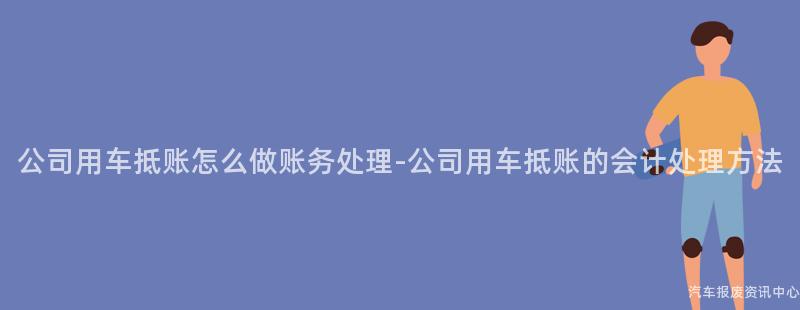 公司用车抵账怎么做账务处理-公司用车抵账的会计处理方法