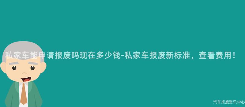 私家车能申请报废吗现在多少钱-私家车报废新标准，查看费用！