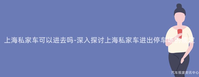 上海私家车可以进去吗-深入探讨上海私家车进出停车场的规定