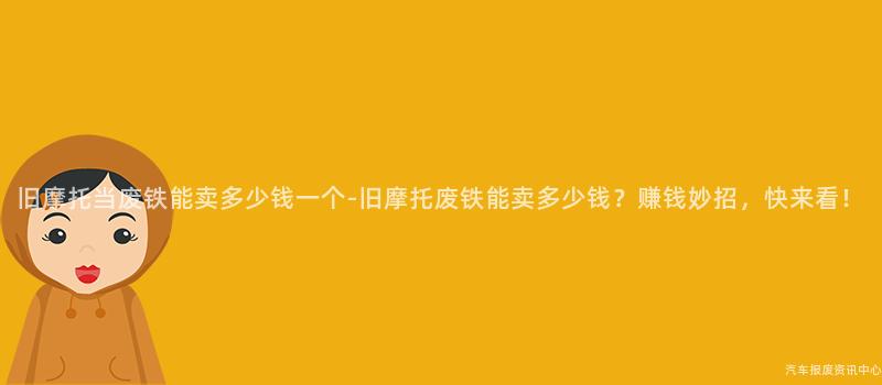 旧摩托当废铁能卖多少钱一个-旧摩托废铁能卖多少钱？赚钱妙招，快来看！