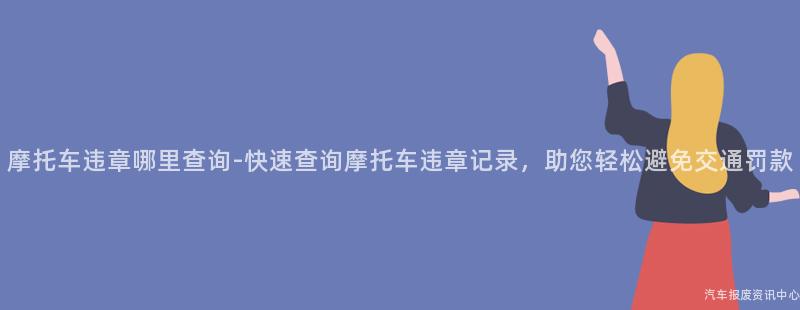 摩托车违章哪里查询-快速查询摩托车违章记录，助您轻松避免交通罚款