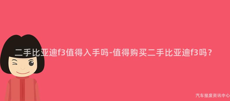二手比亚迪f3值得入手吗-值得购买二手比亚迪f3吗？
