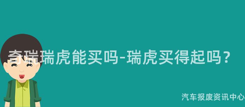 奇瑞瑞虎能买吗-瑞虎买得起吗？