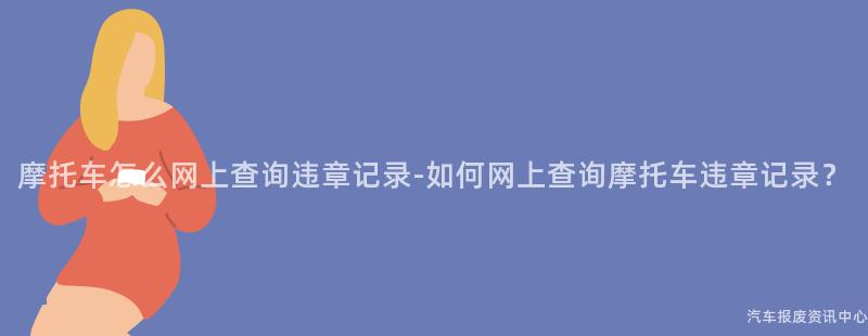 摩托车怎么网上查询违章记录-如何网上查询摩托车违章记录？