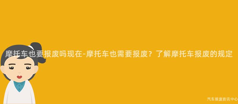 摩托车也要报废吗现在-摩托车也需要报废？了解摩托车报废的规定