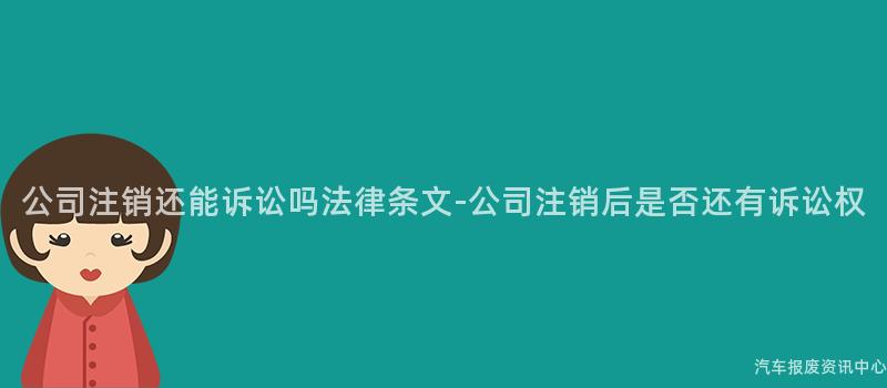 公司注销还能诉讼吗法律条文-公司注销后是否还有诉讼权