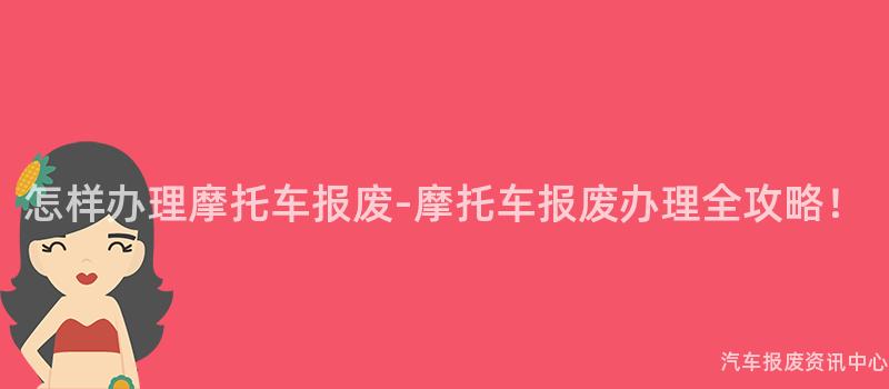 怎样办理摩托车报废-摩托车报废办理全攻略！