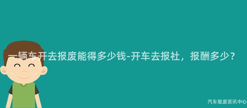 一辆车开去报废能得多少钱-开车去报社，报酬多少？
