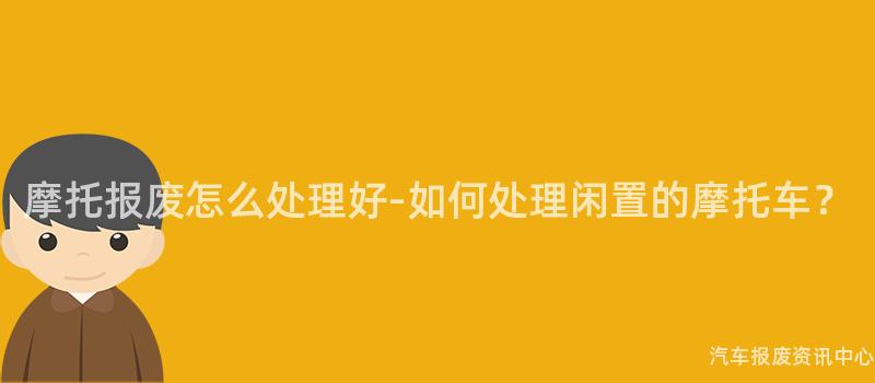 摩托报废怎么处理好-如何处理闲置的摩托车？