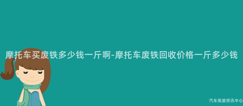 摩托车买废铁多少钱一斤啊-摩托车废铁回收价格一斤多少钱