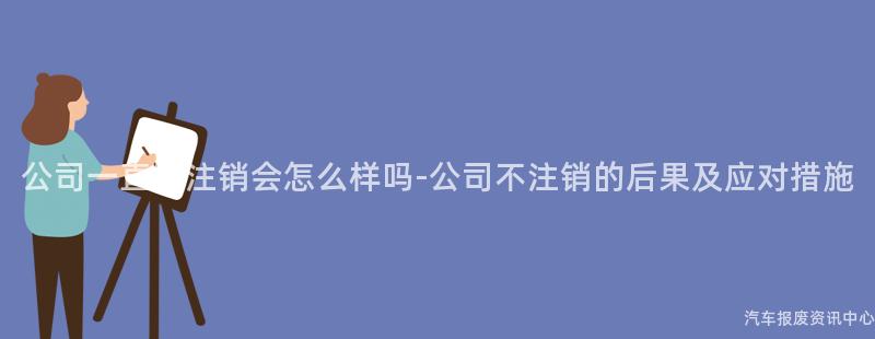 公司一直不注销会怎么样吗-公司不注销的后果及应对措施