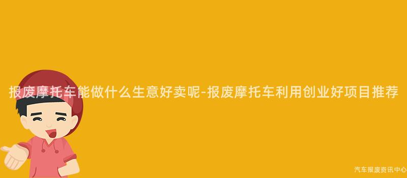 报废摩托车能做什么生意好卖呢-报废摩托车利用创业好项目推荐