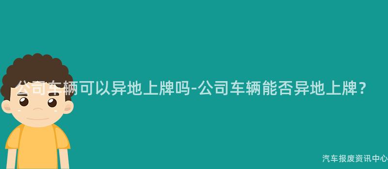 公司车辆可以异地上牌吗-公司车辆能否异地上牌？