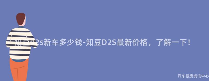 知豆d2s新车多少钱-知豆D2S最新价格，了解一下！