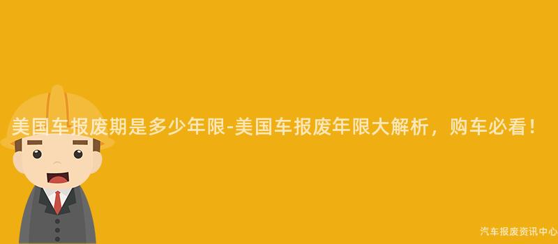 美国车报废期是多少年限-美国车报废年限大解析，购车必看！