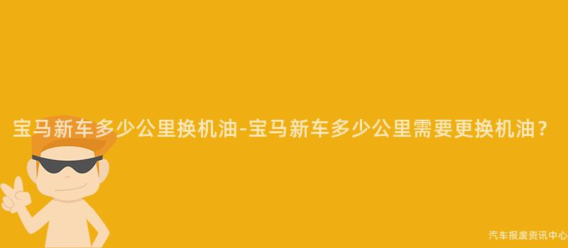 宝马新车多少公里换机油-宝马新车多少公里需要更换机油？