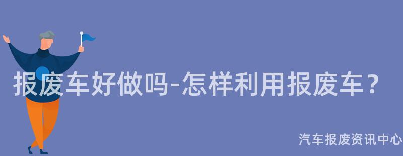 报废车好做吗-怎样利用报废车？