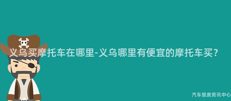 义乌买摩托车在哪里-义乌哪里有便宜的摩托车买？