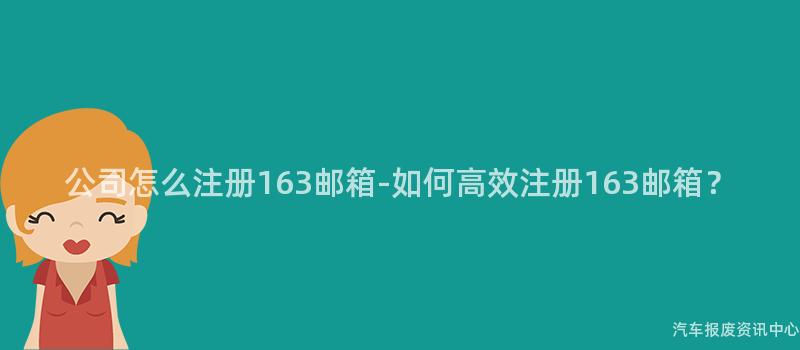 公司怎么注册163邮箱-如何高效注册163邮箱？