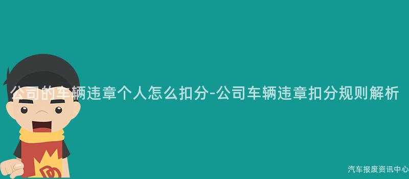 公司的车辆违章个人怎么扣分-公司车辆违章扣分规则解析