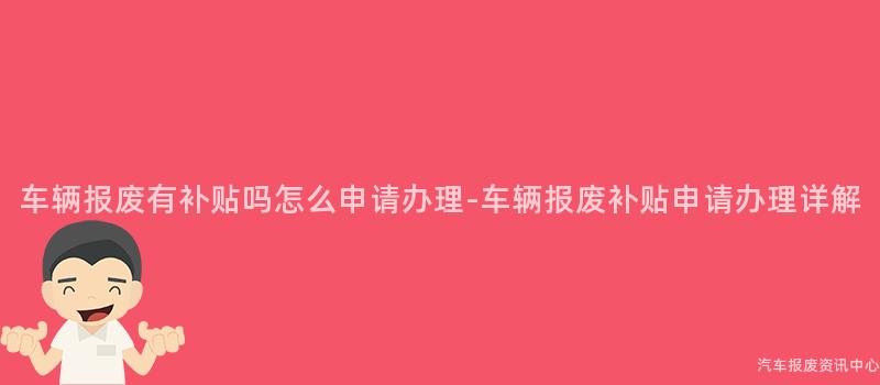 车辆报废有补贴吗怎么申请办理-车辆报废补贴申请办理详解
