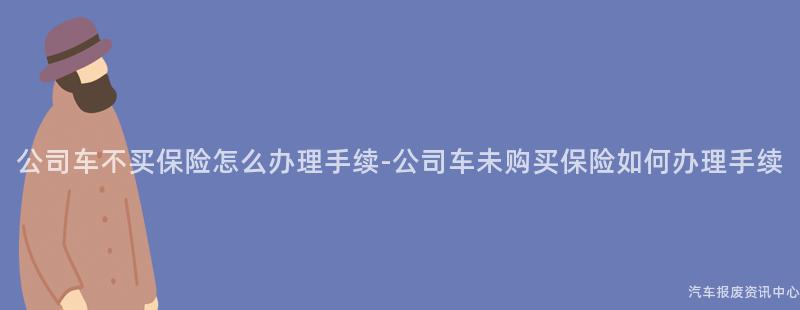 公司车不买保险怎么办理手续-公司车未购买保险如何办理手续