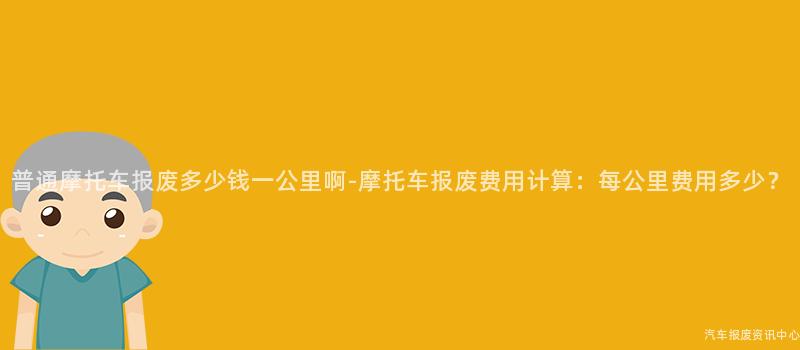 普通摩托车报废多少钱一公里啊-摩托车报废费用计算：每公里费用多少？