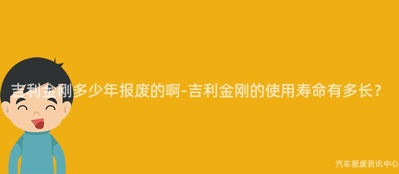 吉利金刚多少年报废的啊-吉利金刚的使用寿命有多长？