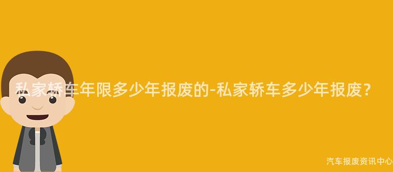 私家轿车年限多少年报废的-私家轿车多少年报废？