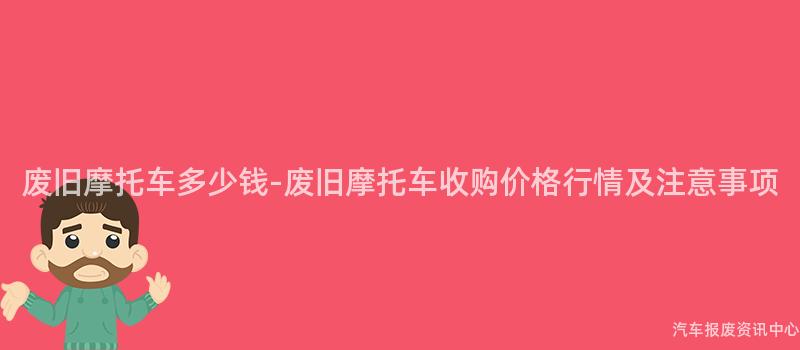 废旧摩托车多少钱-废旧摩托车收购价格行情及注意事项