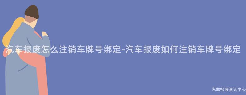 汽车报废怎么注销车牌号绑定-汽车报废如何注销车牌号绑定