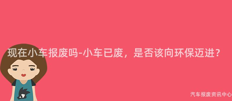 现在小车报废吗-小车已废，是否该向环保迈进？