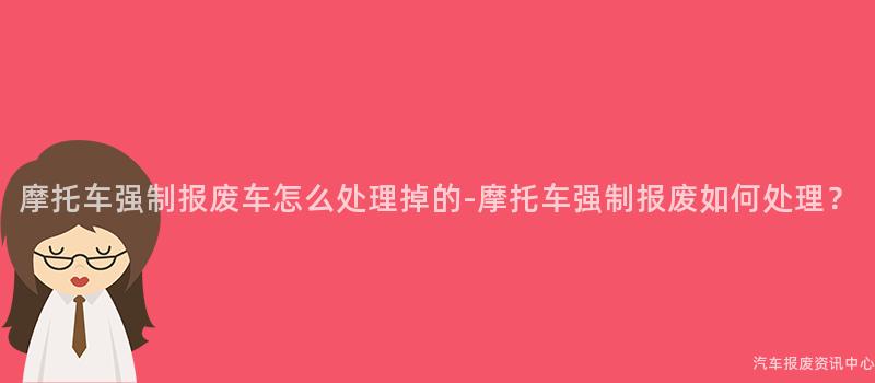 摩托车强制报废车怎么处理掉的-摩托车强制报废如何处理？