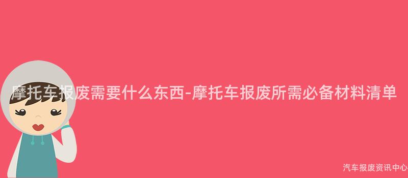摩托车报废需要什么东西-摩托车报废所需必备材料清单