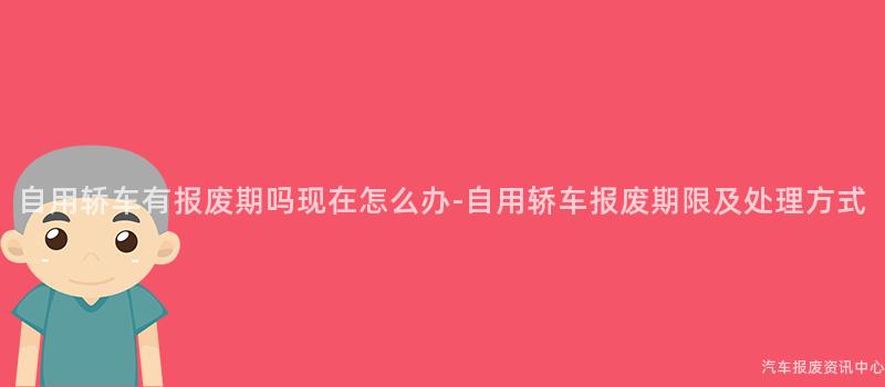 自用轿车有报废期吗现在怎么办-自用轿车报废期限及处理方式
