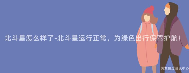 北斗星怎么样了-北斗星运行正常，为绿色出行保驾护航！